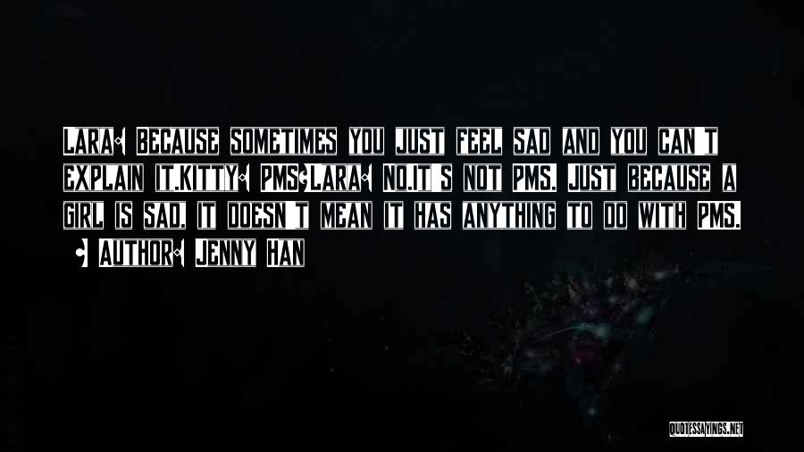 Jenny Han Quotes: Lara: Because Sometimes You Just Feel Sad And You Can't Explain It.kitty: Pms?lara: No.it's Not Pms. Just Because A Girl