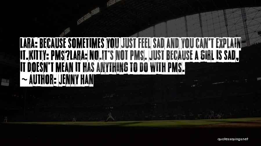 Jenny Han Quotes: Lara: Because Sometimes You Just Feel Sad And You Can't Explain It.kitty: Pms?lara: No.it's Not Pms. Just Because A Girl