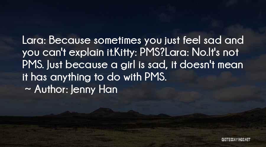Jenny Han Quotes: Lara: Because Sometimes You Just Feel Sad And You Can't Explain It.kitty: Pms?lara: No.it's Not Pms. Just Because A Girl