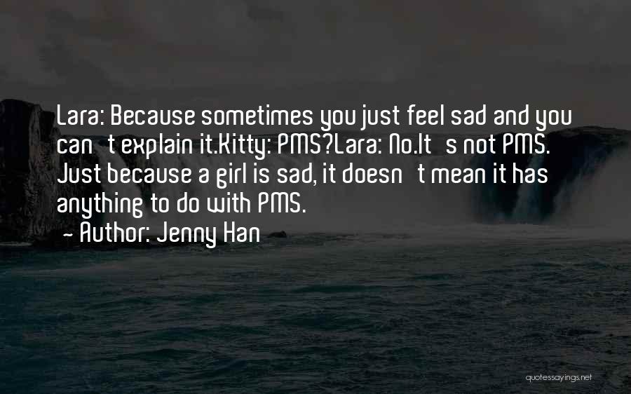 Jenny Han Quotes: Lara: Because Sometimes You Just Feel Sad And You Can't Explain It.kitty: Pms?lara: No.it's Not Pms. Just Because A Girl