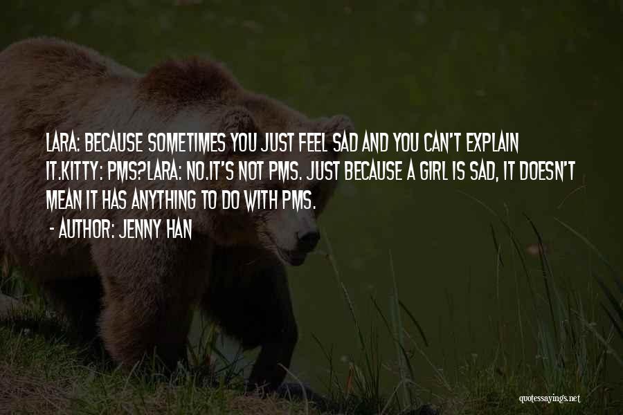 Jenny Han Quotes: Lara: Because Sometimes You Just Feel Sad And You Can't Explain It.kitty: Pms?lara: No.it's Not Pms. Just Because A Girl