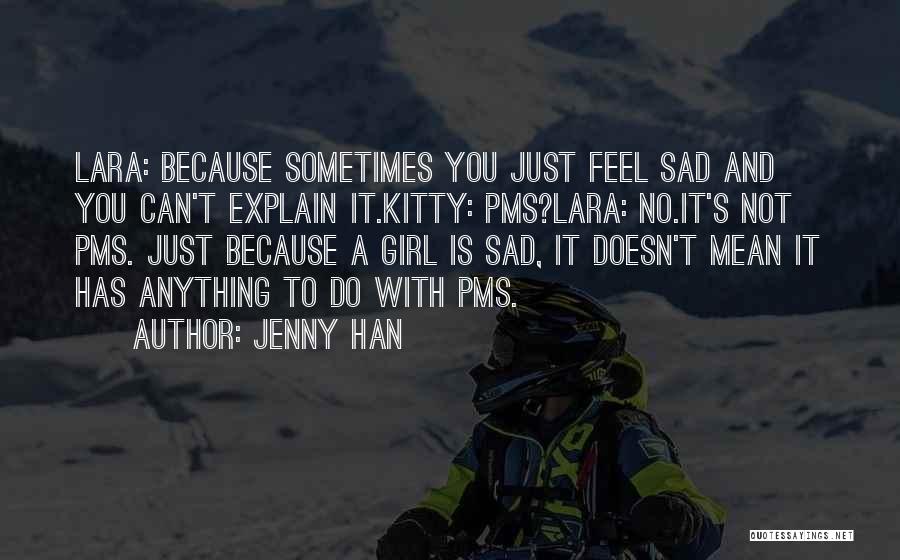 Jenny Han Quotes: Lara: Because Sometimes You Just Feel Sad And You Can't Explain It.kitty: Pms?lara: No.it's Not Pms. Just Because A Girl