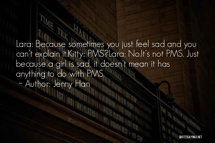 Jenny Han Quotes: Lara: Because Sometimes You Just Feel Sad And You Can't Explain It.kitty: Pms?lara: No.it's Not Pms. Just Because A Girl