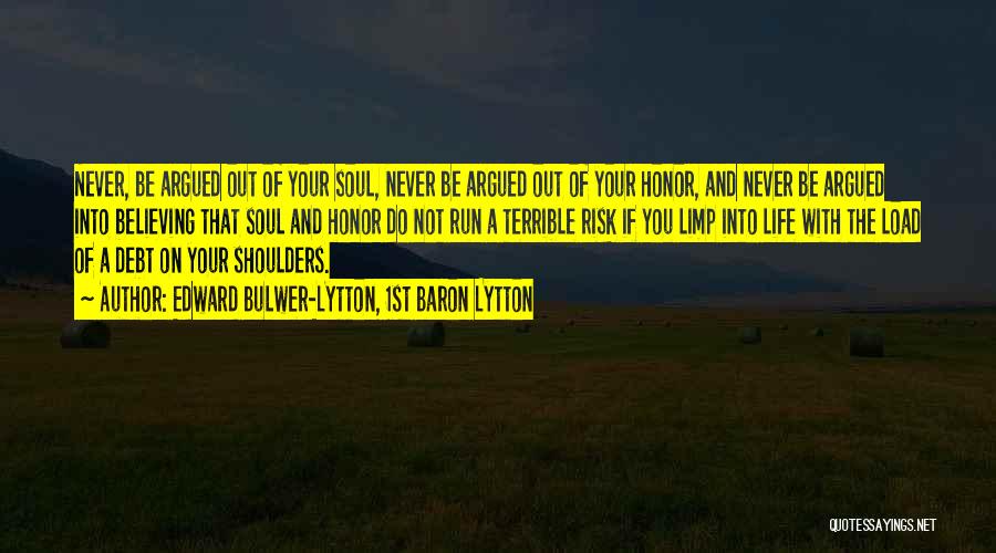 Edward Bulwer-Lytton, 1st Baron Lytton Quotes: Never, Be Argued Out Of Your Soul, Never Be Argued Out Of Your Honor, And Never Be Argued Into Believing