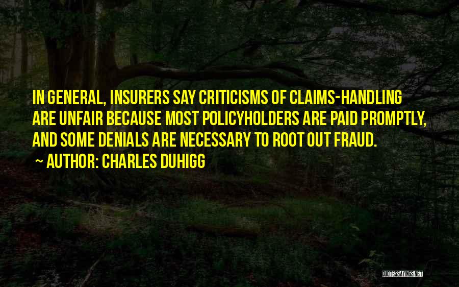 Charles Duhigg Quotes: In General, Insurers Say Criticisms Of Claims-handling Are Unfair Because Most Policyholders Are Paid Promptly, And Some Denials Are Necessary