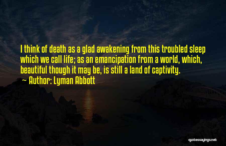 Lyman Abbott Quotes: I Think Of Death As A Glad Awakening From This Troubled Sleep Which We Call Life; As An Emancipation From