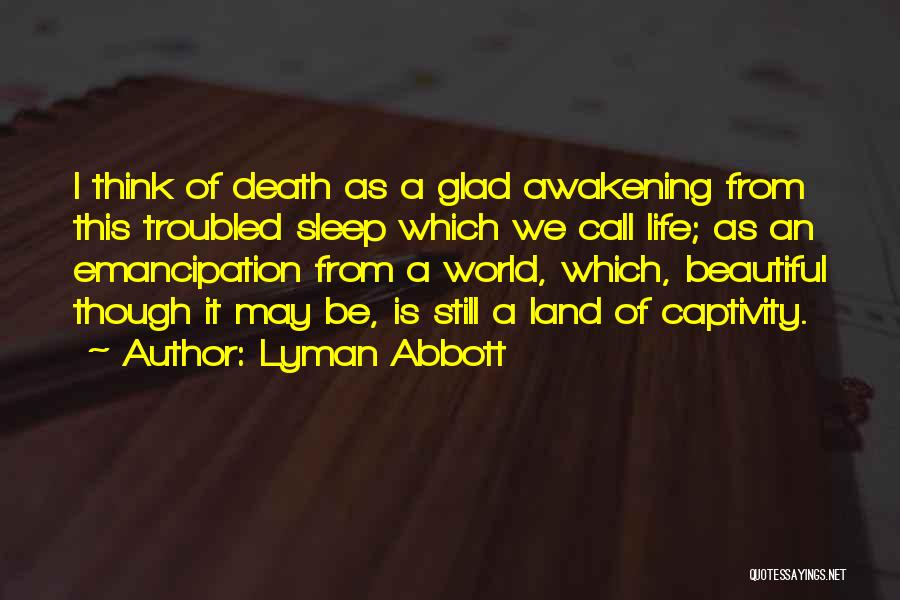 Lyman Abbott Quotes: I Think Of Death As A Glad Awakening From This Troubled Sleep Which We Call Life; As An Emancipation From