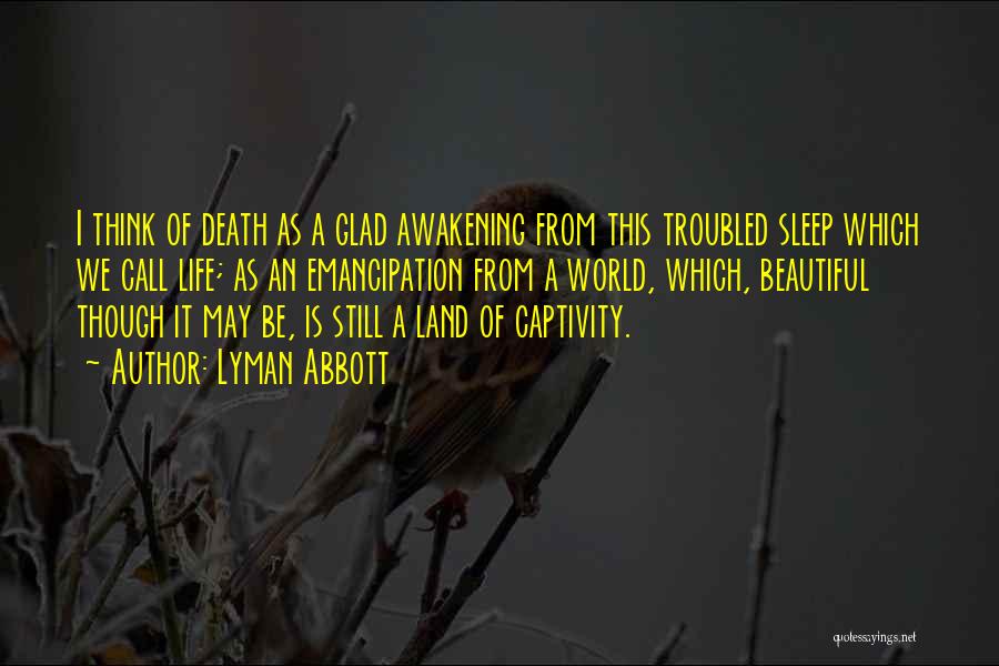 Lyman Abbott Quotes: I Think Of Death As A Glad Awakening From This Troubled Sleep Which We Call Life; As An Emancipation From