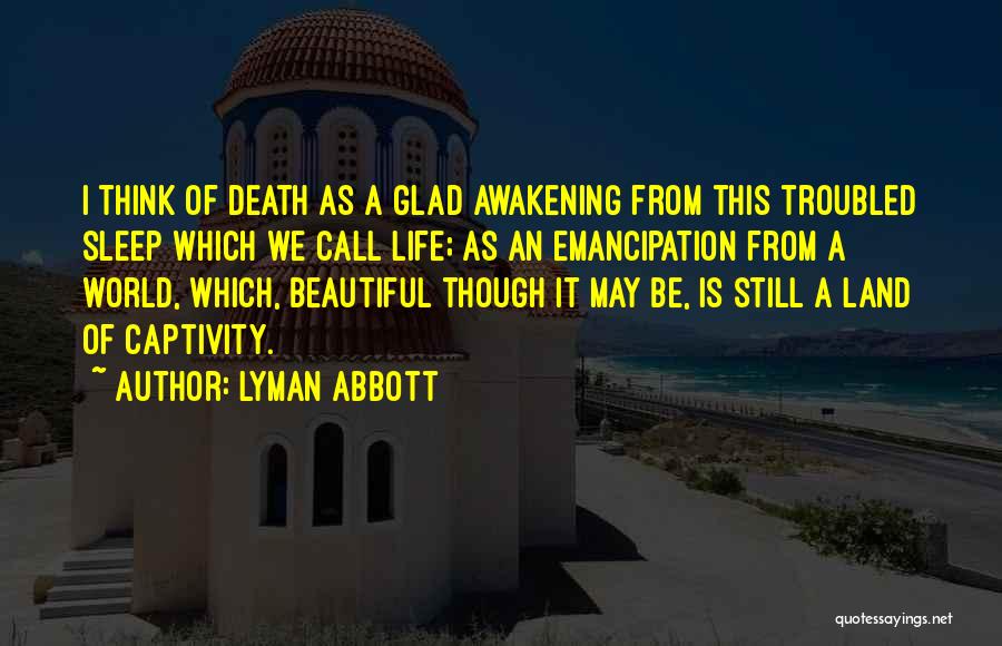 Lyman Abbott Quotes: I Think Of Death As A Glad Awakening From This Troubled Sleep Which We Call Life; As An Emancipation From