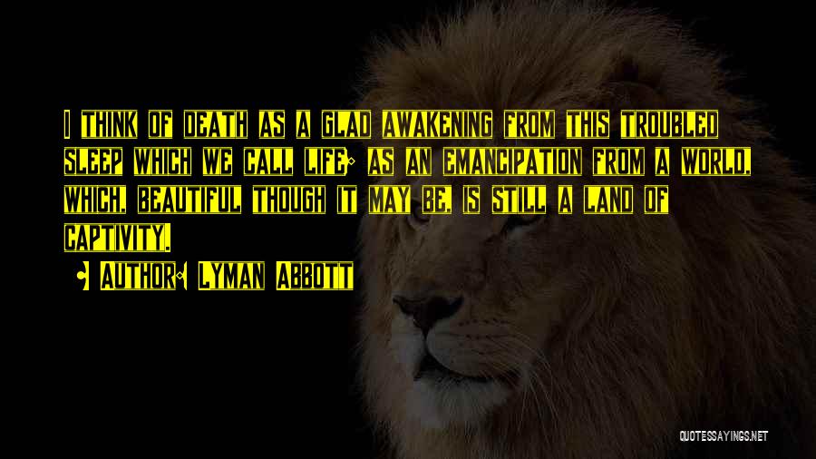 Lyman Abbott Quotes: I Think Of Death As A Glad Awakening From This Troubled Sleep Which We Call Life; As An Emancipation From