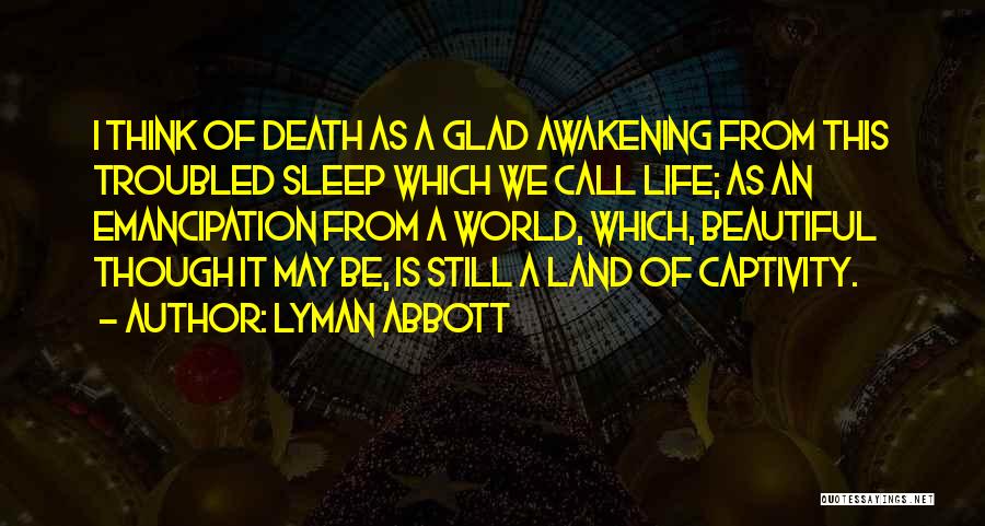 Lyman Abbott Quotes: I Think Of Death As A Glad Awakening From This Troubled Sleep Which We Call Life; As An Emancipation From