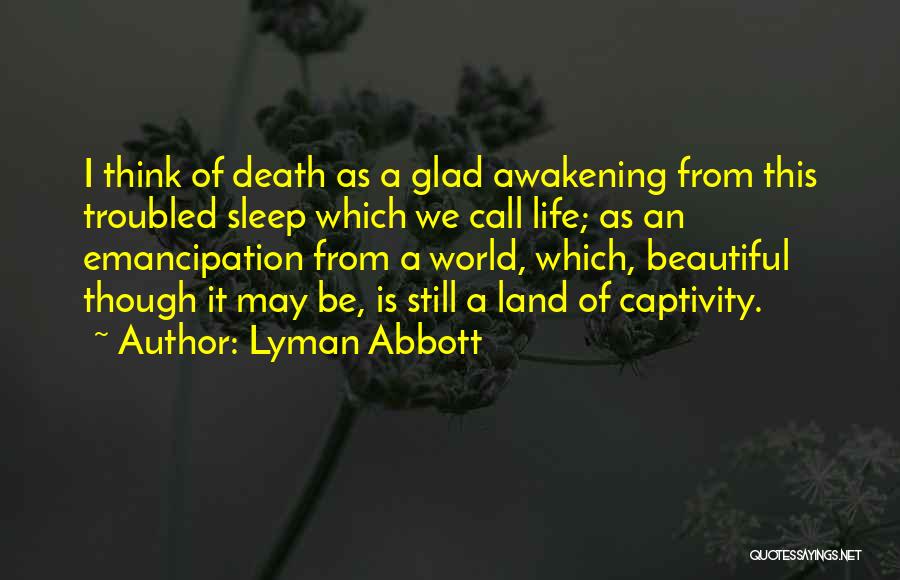 Lyman Abbott Quotes: I Think Of Death As A Glad Awakening From This Troubled Sleep Which We Call Life; As An Emancipation From