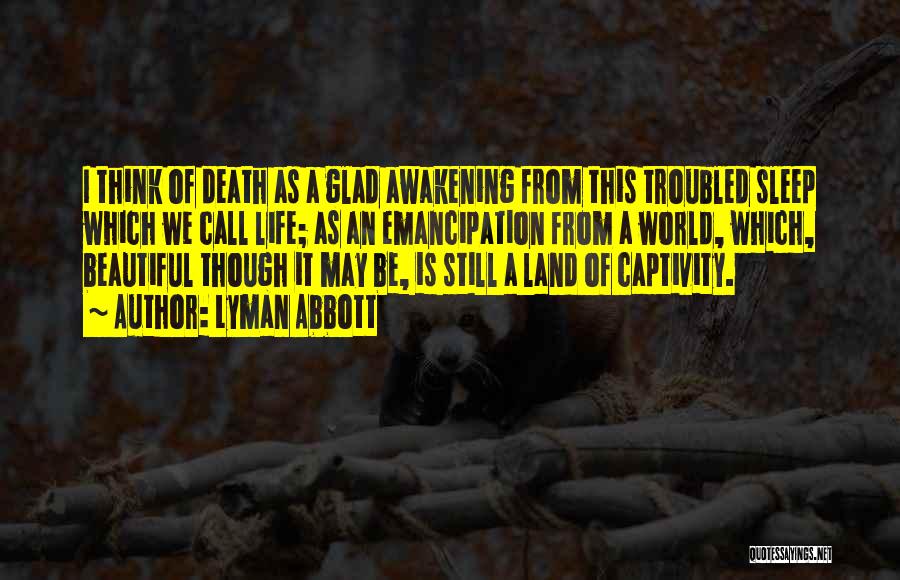 Lyman Abbott Quotes: I Think Of Death As A Glad Awakening From This Troubled Sleep Which We Call Life; As An Emancipation From