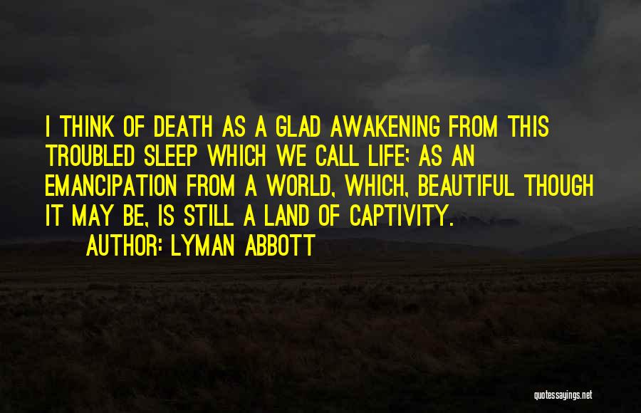 Lyman Abbott Quotes: I Think Of Death As A Glad Awakening From This Troubled Sleep Which We Call Life; As An Emancipation From