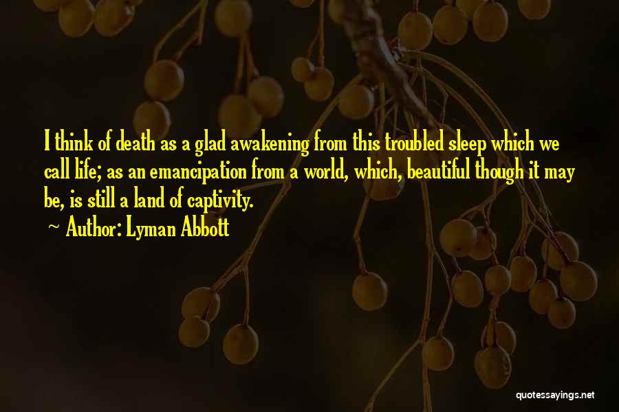 Lyman Abbott Quotes: I Think Of Death As A Glad Awakening From This Troubled Sleep Which We Call Life; As An Emancipation From