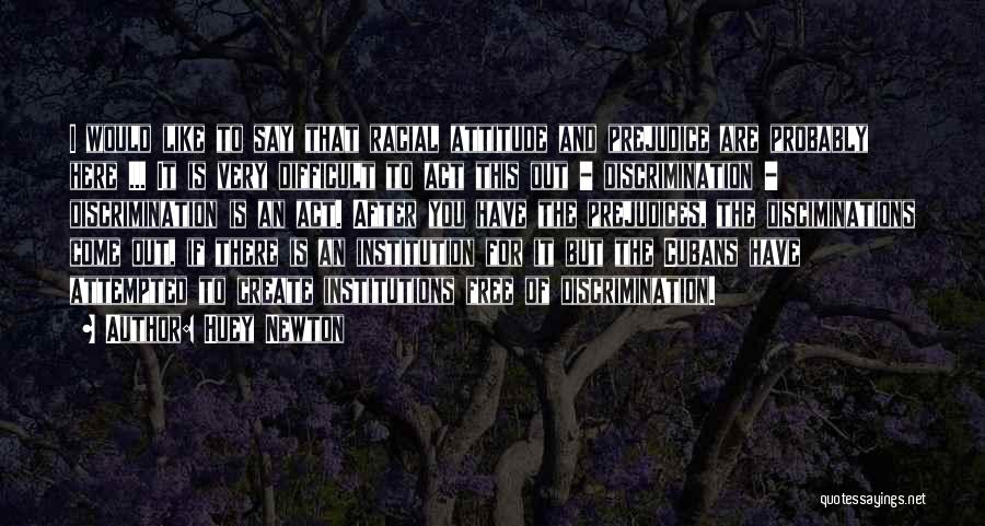 Huey Newton Quotes: I Would Like To Say That Racial Attitude And Prejudice Are Probably Here ... It Is Very Difficult To Act