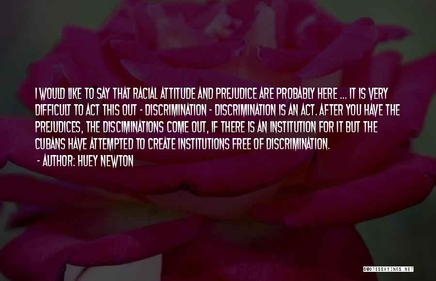 Huey Newton Quotes: I Would Like To Say That Racial Attitude And Prejudice Are Probably Here ... It Is Very Difficult To Act