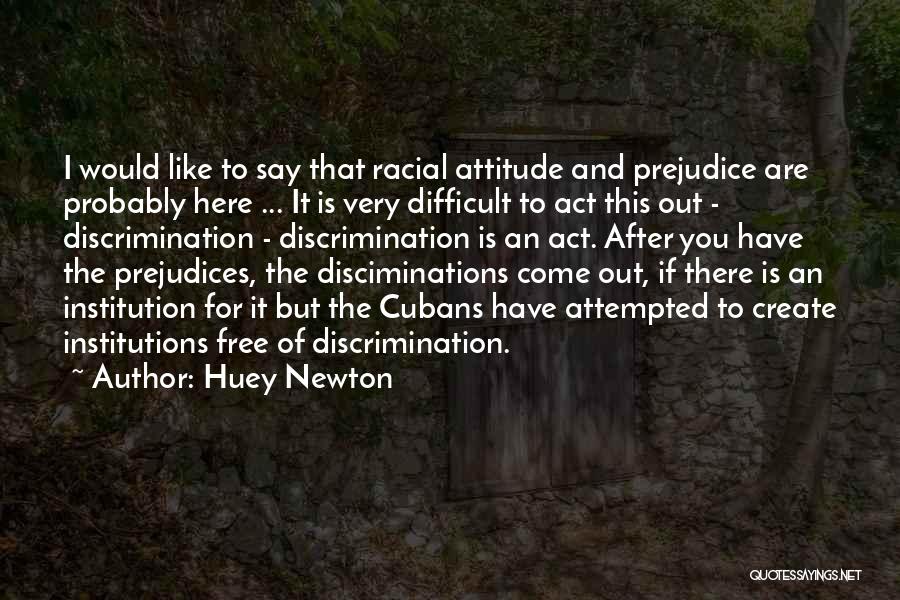 Huey Newton Quotes: I Would Like To Say That Racial Attitude And Prejudice Are Probably Here ... It Is Very Difficult To Act