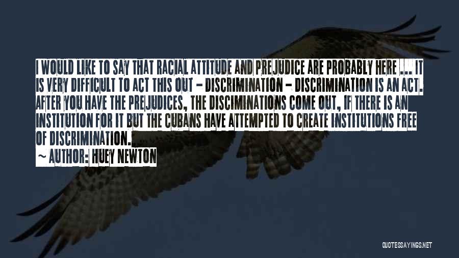 Huey Newton Quotes: I Would Like To Say That Racial Attitude And Prejudice Are Probably Here ... It Is Very Difficult To Act