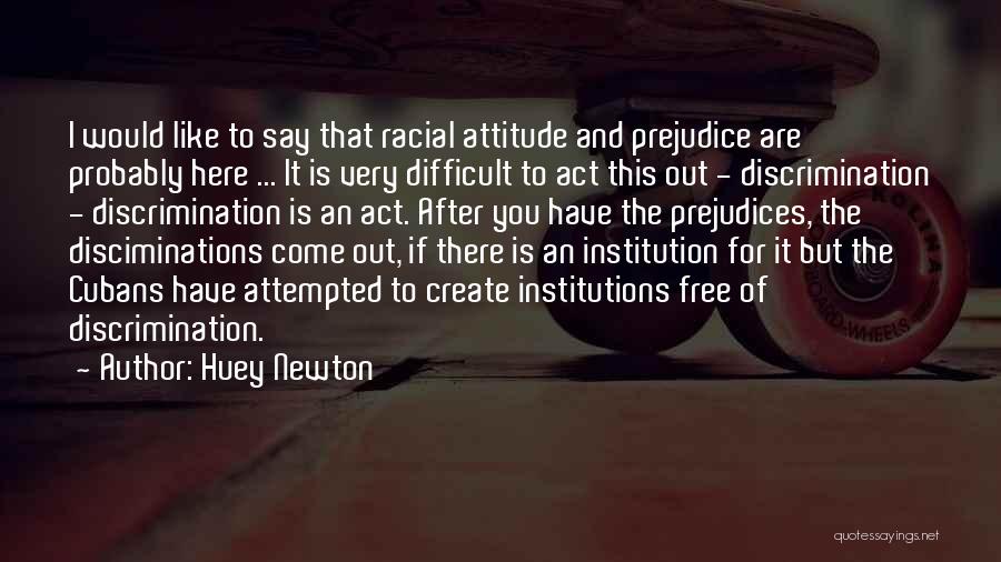 Huey Newton Quotes: I Would Like To Say That Racial Attitude And Prejudice Are Probably Here ... It Is Very Difficult To Act