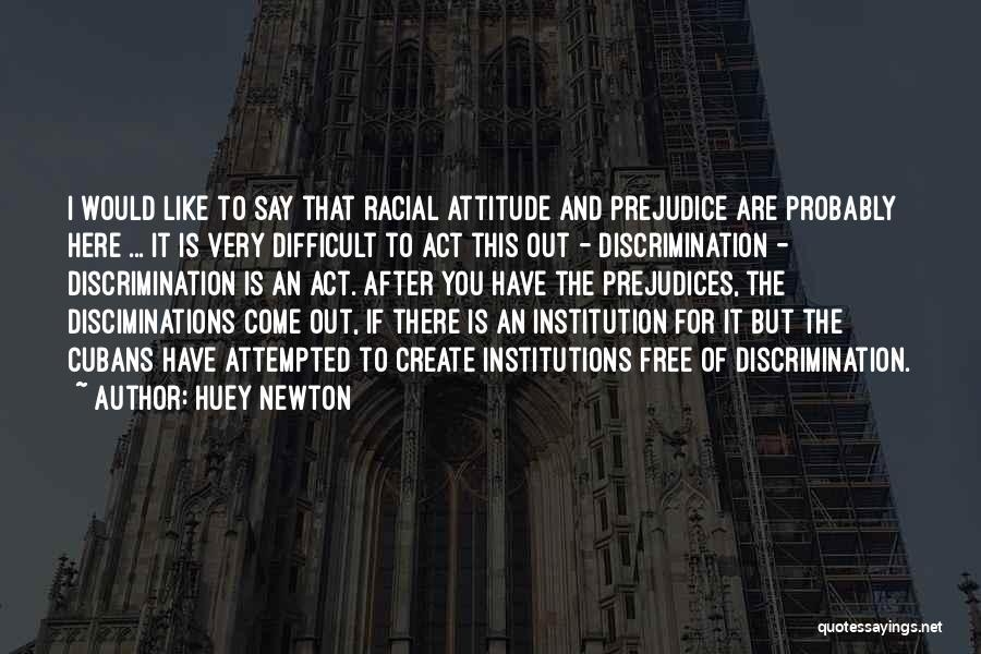 Huey Newton Quotes: I Would Like To Say That Racial Attitude And Prejudice Are Probably Here ... It Is Very Difficult To Act