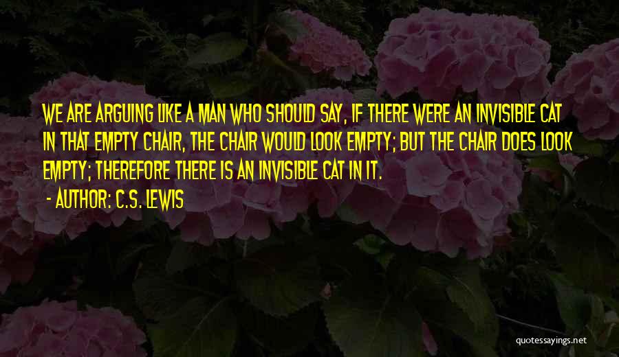 C.S. Lewis Quotes: We Are Arguing Like A Man Who Should Say, If There Were An Invisible Cat In That Empty Chair, The