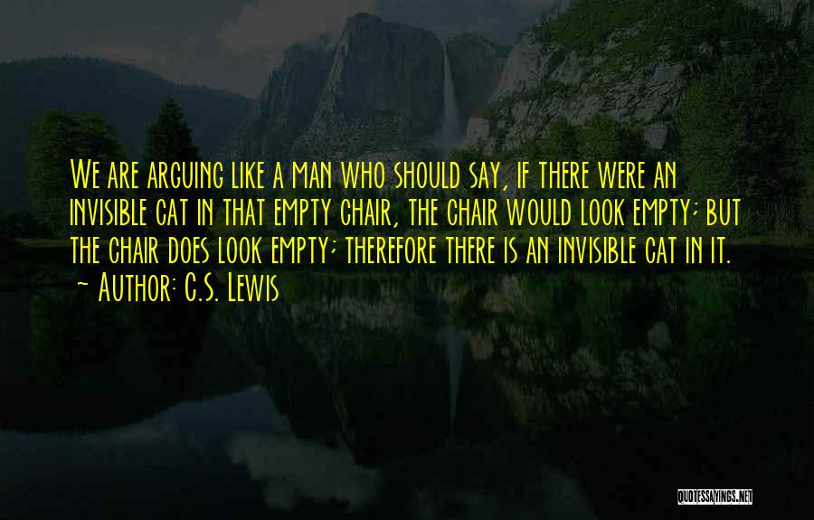 C.S. Lewis Quotes: We Are Arguing Like A Man Who Should Say, If There Were An Invisible Cat In That Empty Chair, The