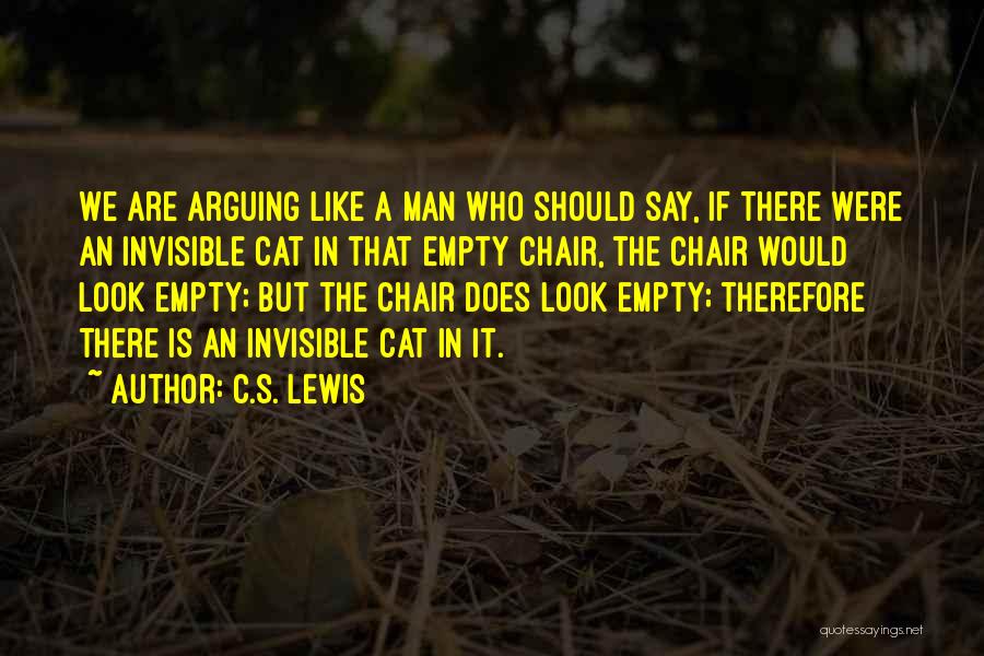 C.S. Lewis Quotes: We Are Arguing Like A Man Who Should Say, If There Were An Invisible Cat In That Empty Chair, The