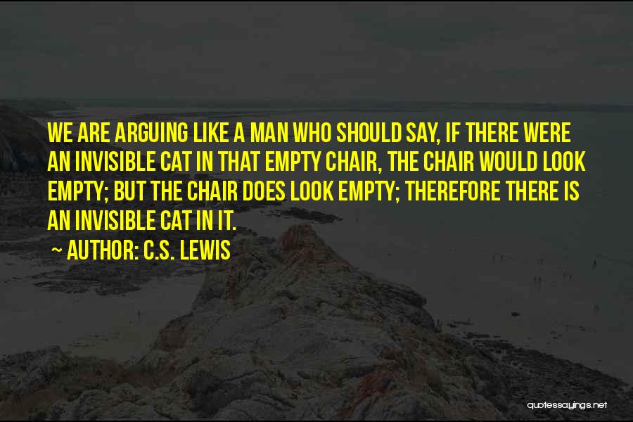 C.S. Lewis Quotes: We Are Arguing Like A Man Who Should Say, If There Were An Invisible Cat In That Empty Chair, The