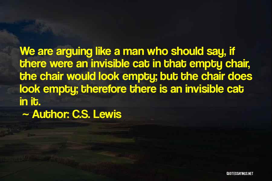 C.S. Lewis Quotes: We Are Arguing Like A Man Who Should Say, If There Were An Invisible Cat In That Empty Chair, The