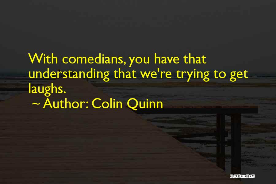 Colin Quinn Quotes: With Comedians, You Have That Understanding That We're Trying To Get Laughs.