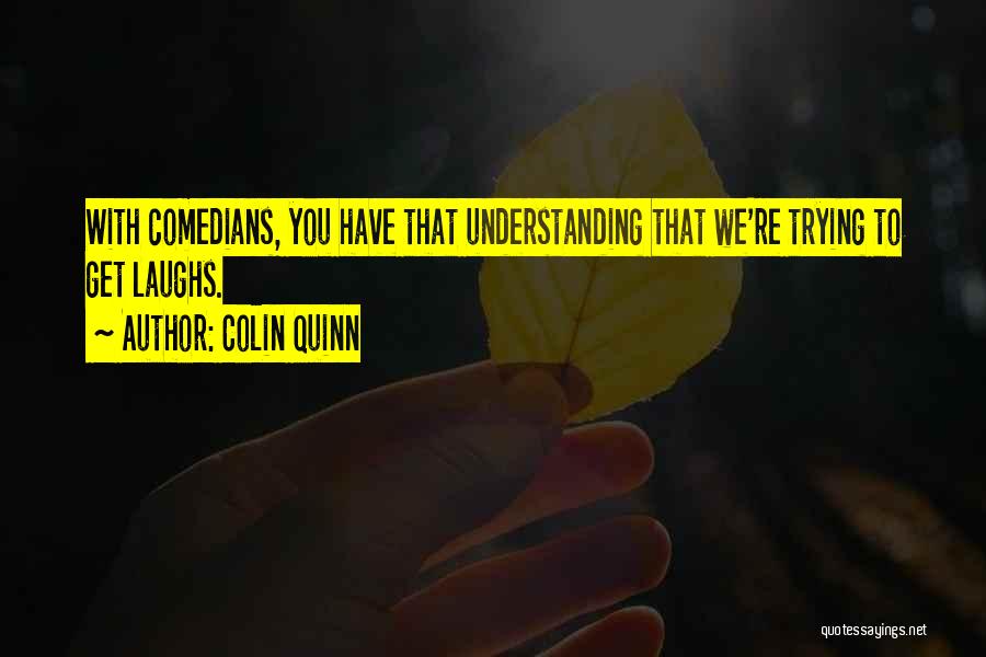 Colin Quinn Quotes: With Comedians, You Have That Understanding That We're Trying To Get Laughs.