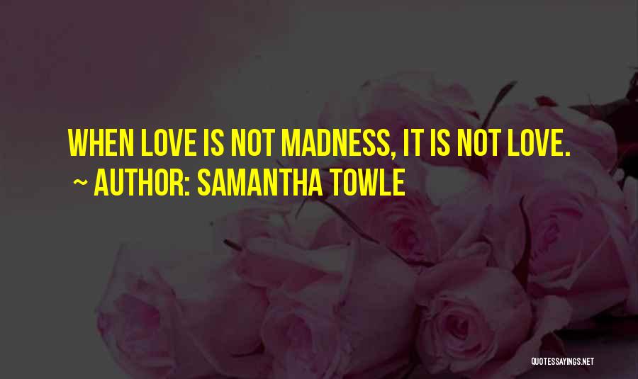 Samantha Towle Quotes: When Love Is Not Madness, It Is Not Love.