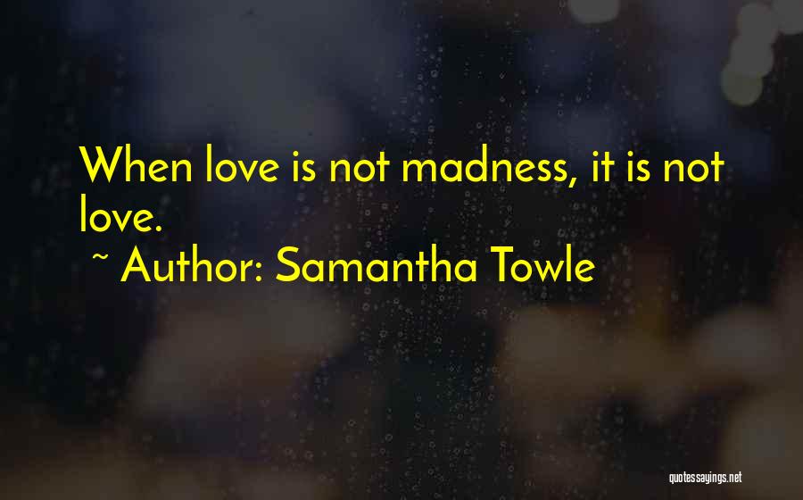 Samantha Towle Quotes: When Love Is Not Madness, It Is Not Love.
