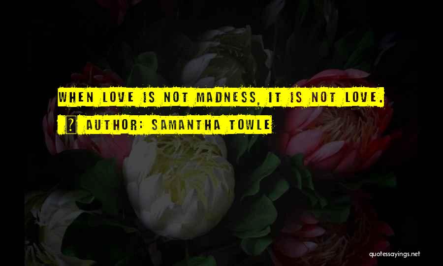 Samantha Towle Quotes: When Love Is Not Madness, It Is Not Love.