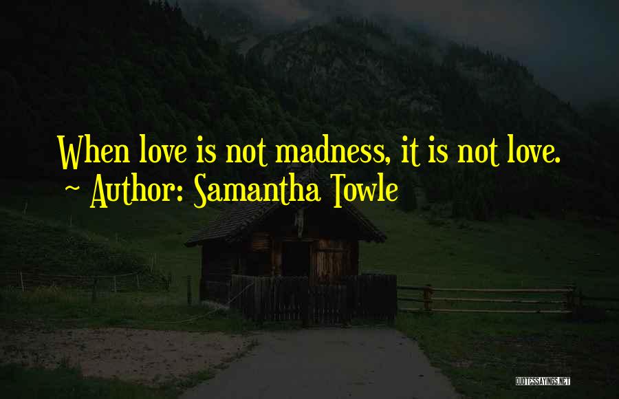 Samantha Towle Quotes: When Love Is Not Madness, It Is Not Love.