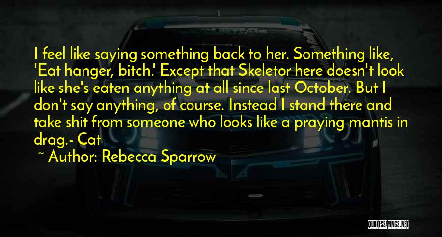 Rebecca Sparrow Quotes: I Feel Like Saying Something Back To Her. Something Like, 'eat Hanger, Bitch.' Except That Skeletor Here Doesn't Look Like