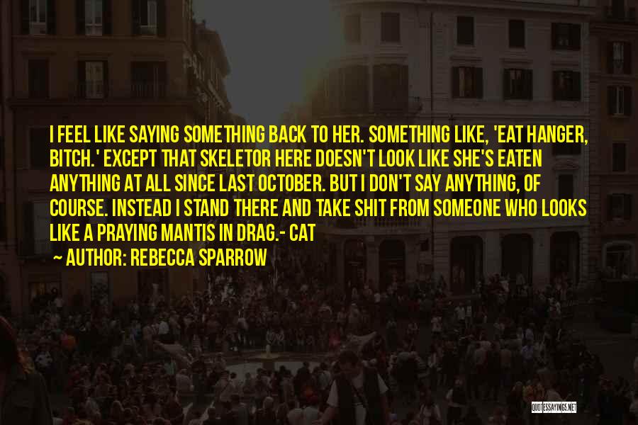 Rebecca Sparrow Quotes: I Feel Like Saying Something Back To Her. Something Like, 'eat Hanger, Bitch.' Except That Skeletor Here Doesn't Look Like
