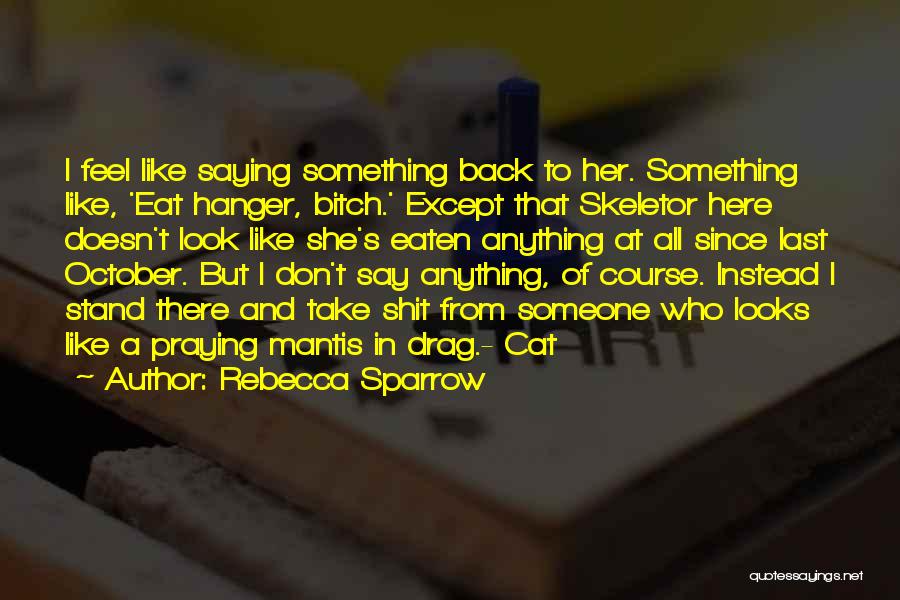 Rebecca Sparrow Quotes: I Feel Like Saying Something Back To Her. Something Like, 'eat Hanger, Bitch.' Except That Skeletor Here Doesn't Look Like
