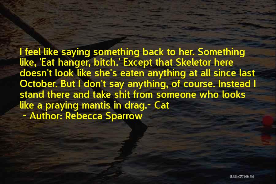 Rebecca Sparrow Quotes: I Feel Like Saying Something Back To Her. Something Like, 'eat Hanger, Bitch.' Except That Skeletor Here Doesn't Look Like