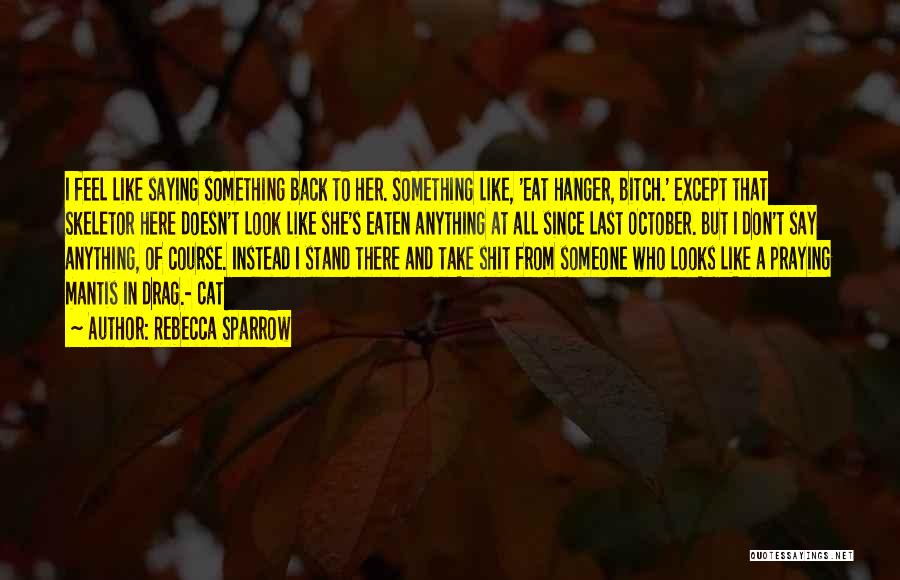 Rebecca Sparrow Quotes: I Feel Like Saying Something Back To Her. Something Like, 'eat Hanger, Bitch.' Except That Skeletor Here Doesn't Look Like