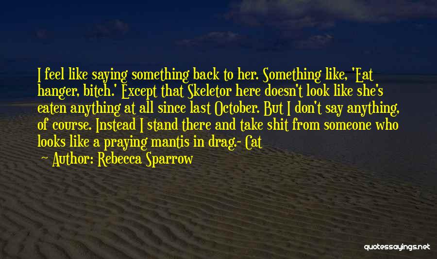 Rebecca Sparrow Quotes: I Feel Like Saying Something Back To Her. Something Like, 'eat Hanger, Bitch.' Except That Skeletor Here Doesn't Look Like