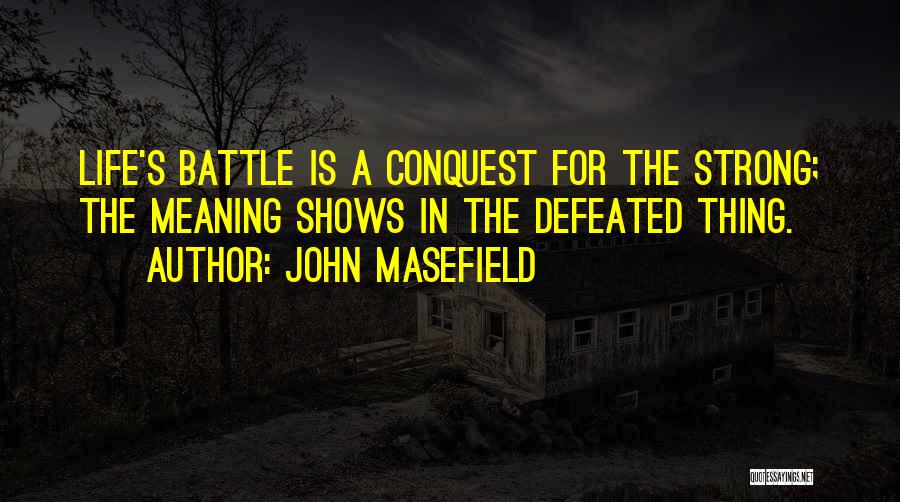 John Masefield Quotes: Life's Battle Is A Conquest For The Strong; The Meaning Shows In The Defeated Thing.