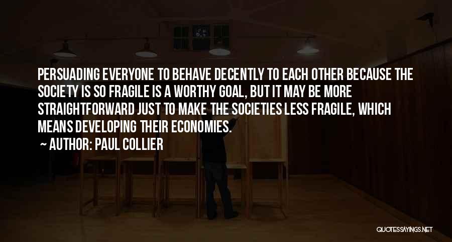 Paul Collier Quotes: Persuading Everyone To Behave Decently To Each Other Because The Society Is So Fragile Is A Worthy Goal, But It