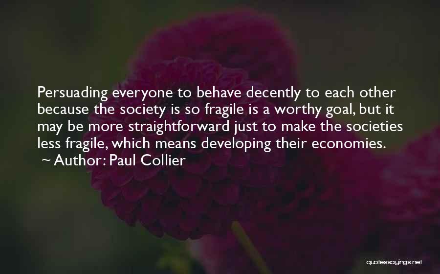 Paul Collier Quotes: Persuading Everyone To Behave Decently To Each Other Because The Society Is So Fragile Is A Worthy Goal, But It