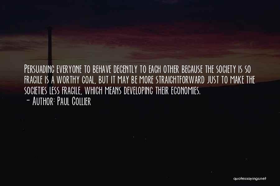 Paul Collier Quotes: Persuading Everyone To Behave Decently To Each Other Because The Society Is So Fragile Is A Worthy Goal, But It