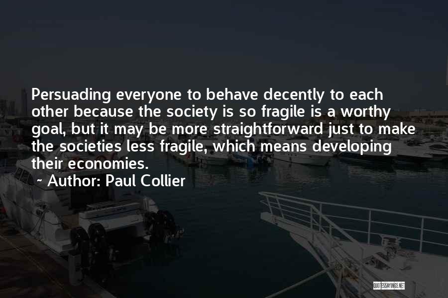 Paul Collier Quotes: Persuading Everyone To Behave Decently To Each Other Because The Society Is So Fragile Is A Worthy Goal, But It