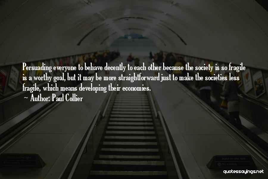 Paul Collier Quotes: Persuading Everyone To Behave Decently To Each Other Because The Society Is So Fragile Is A Worthy Goal, But It