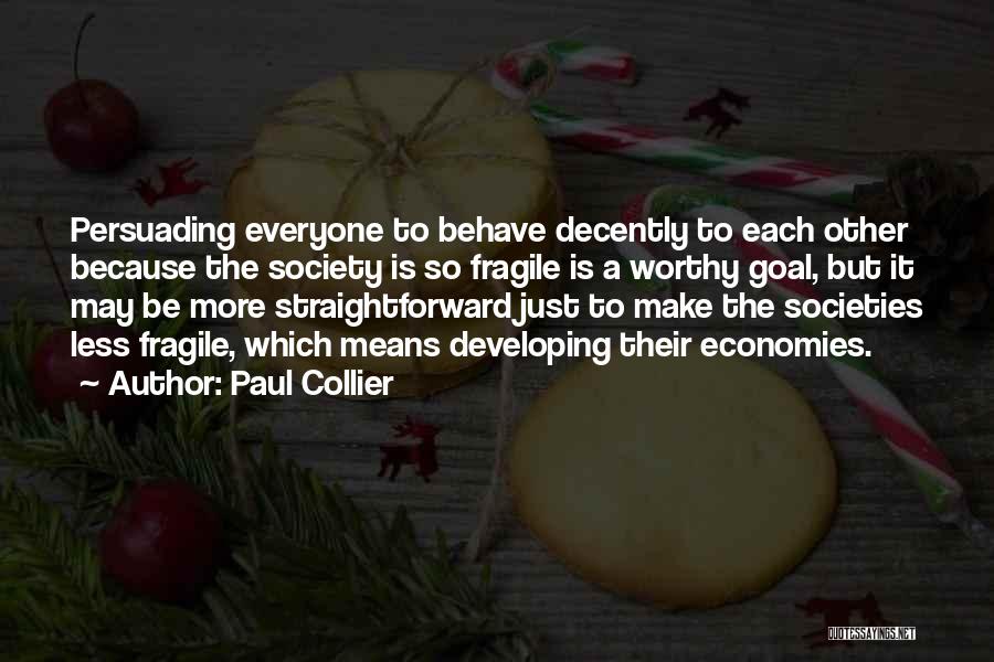 Paul Collier Quotes: Persuading Everyone To Behave Decently To Each Other Because The Society Is So Fragile Is A Worthy Goal, But It