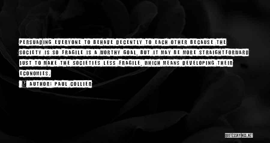 Paul Collier Quotes: Persuading Everyone To Behave Decently To Each Other Because The Society Is So Fragile Is A Worthy Goal, But It